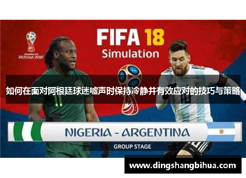 如何在面对阿根廷球迷嘘声时保持冷静并有效应对的技巧与策略