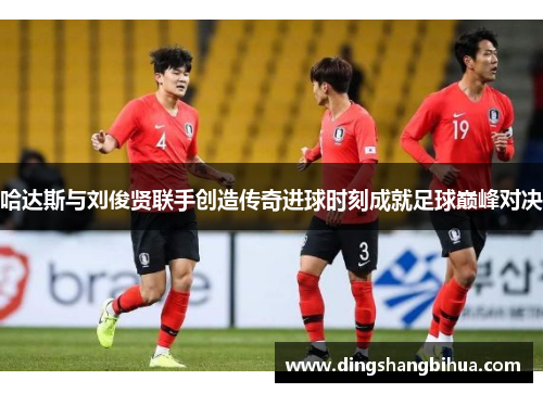 哈达斯与刘俊贤联手创造传奇进球时刻成就足球巅峰对决