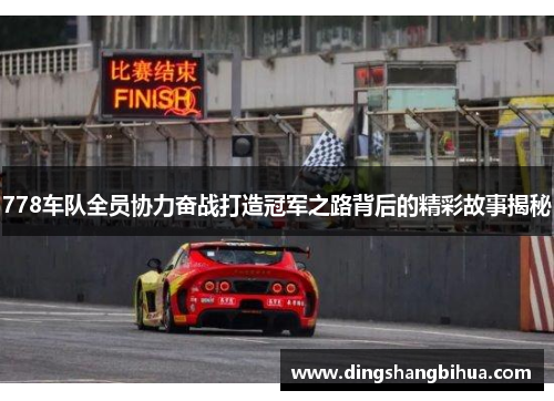 778车队全员协力奋战打造冠军之路背后的精彩故事揭秘