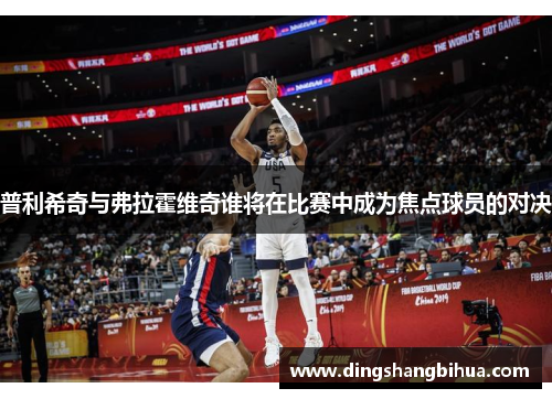 普利希奇与弗拉霍维奇谁将在比赛中成为焦点球员的对决