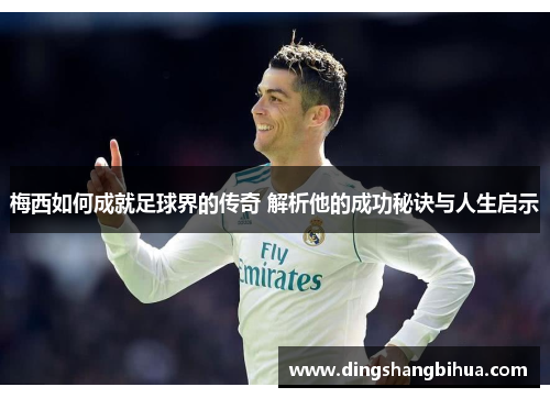 梅西如何成就足球界的传奇 解析他的成功秘诀与人生启示