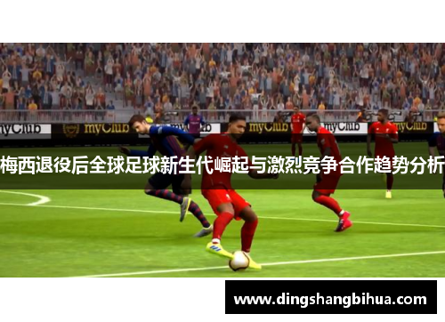 梅西退役后全球足球新生代崛起与激烈竞争合作趋势分析