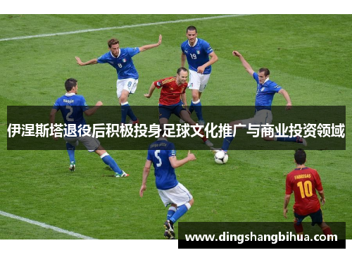 伊涅斯塔退役后积极投身足球文化推广与商业投资领域