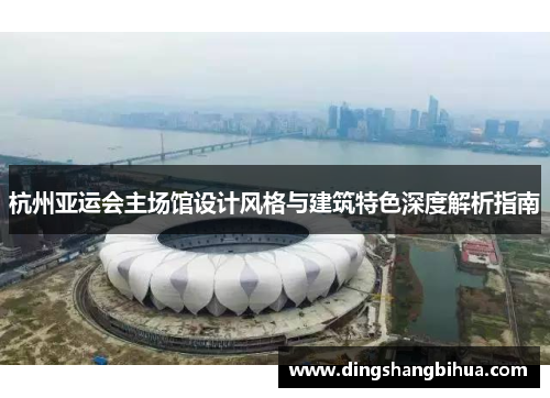 杭州亚运会主场馆设计风格与建筑特色深度解析指南