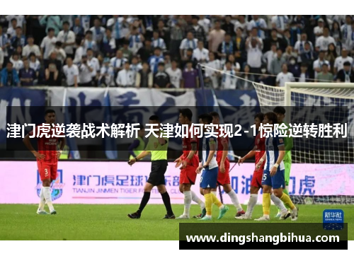 津门虎逆袭战术解析 天津如何实现2-1惊险逆转胜利