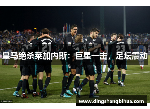 皇马绝杀莱加内斯：巨星一击，足坛震动