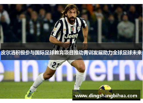 皮尔洛积极参与国际足球教育项目推动青训发展助力全球足球未来