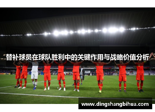 替补球员在球队胜利中的关键作用与战略价值分析