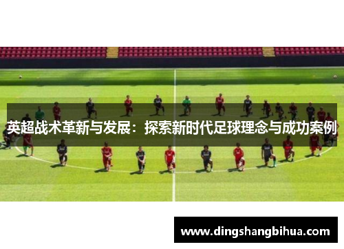 英超战术革新与发展：探索新时代足球理念与成功案例