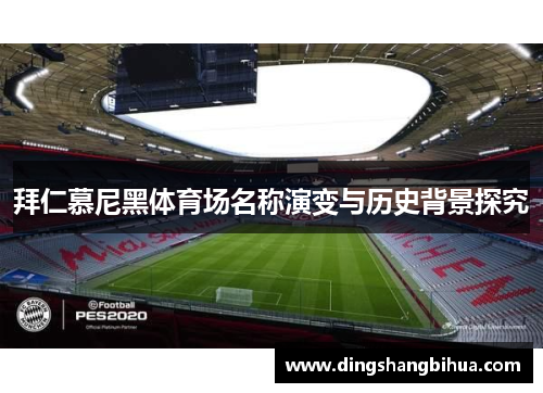 拜仁慕尼黑体育场名称演变与历史背景探究 拜仁慕尼黑体育场名称演变与历史背景探究