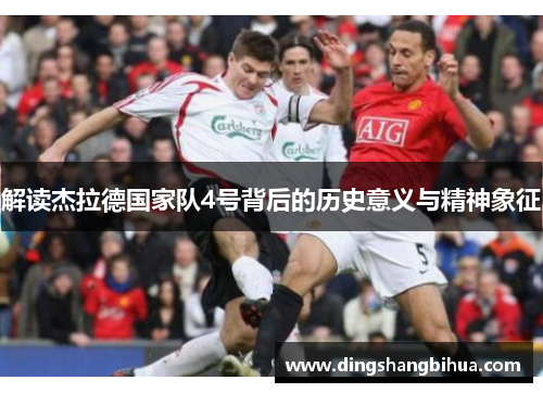 解读杰拉德国家队4号背后的历史意义与精神象征 解读杰拉德国家队4号背后的历史意义与精神象征