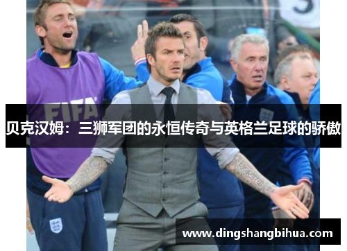 贝克汉姆：三狮军团的永恒传奇与英格兰足球的骄傲